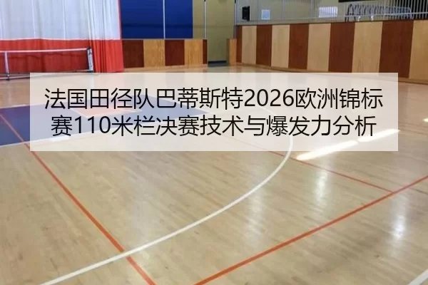 法国田径队巴蒂斯特2026欧洲锦标赛110米栏决赛技术与爆发力分析