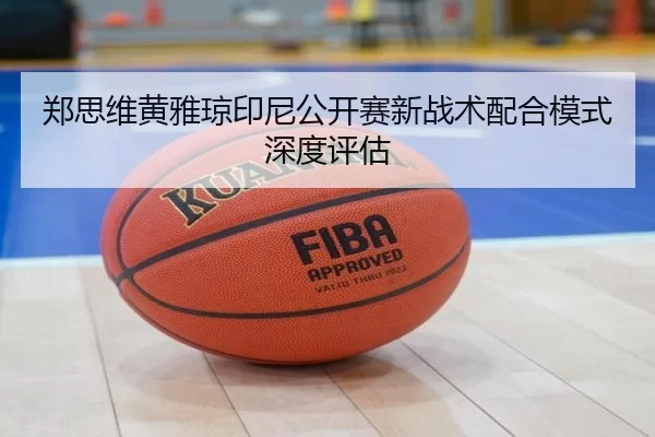 郑思维黄雅琼印尼公开赛新战术配合模式深度评估