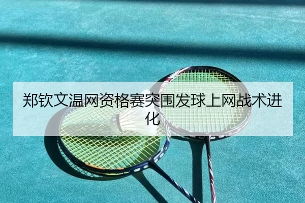 郑钦文温网资格赛突围发球上网战术进化