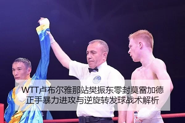 WTT卢布尔雅那站樊振东零封莫雷加德 正手暴力进攻与逆旋转发球战术解析